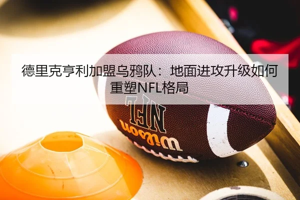 德里克亨利加盟乌鸦队：地面进攻升级如何重塑NFL格局