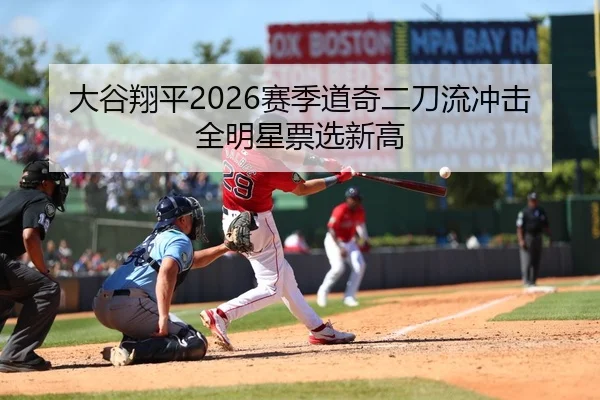 大谷翔平2026赛季道奇二刀流冲击全明星票选新高
