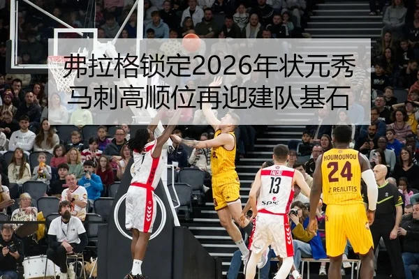 弗拉格锁定2026年状元秀 马刺高顺位再迎建队基石